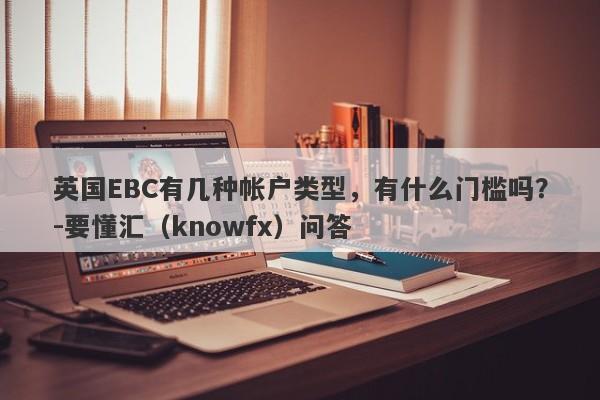 英国EBC有几种帐户类型，有什么门槛吗？-要懂汇（knowfx）问答