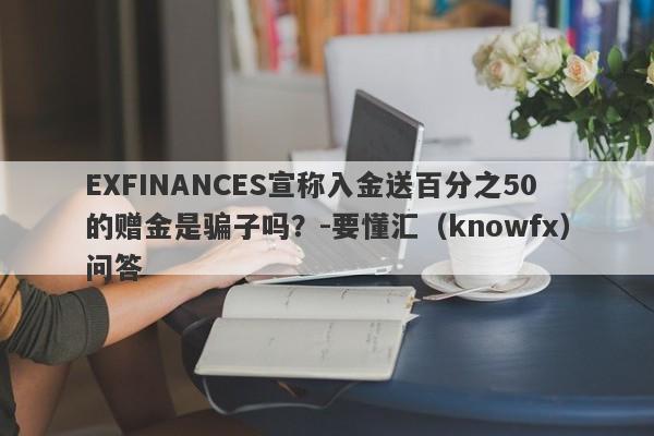 EXFINANCES宣称入金送百分之50的赠金是骗子吗？-要懂汇（knowfx）问答