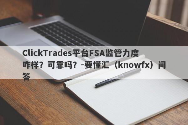 ClickTrades平台FSA监管力度咋样？可靠吗？-要懂汇（knowfx）问答