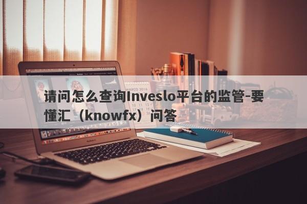 请问怎么查询Inveslo平台的监管-要懂汇（knowfx）问答