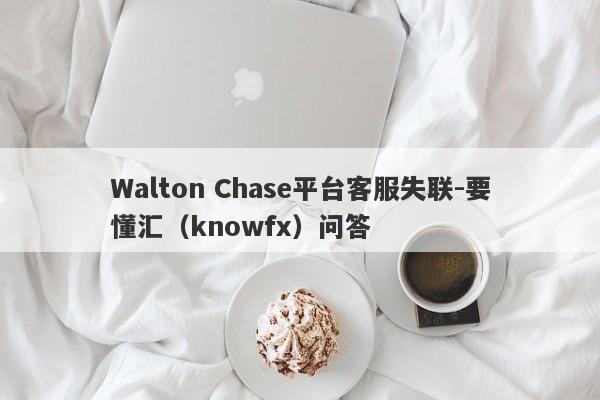 Walton Chase平台客服失联-要懂汇（knowfx）问答