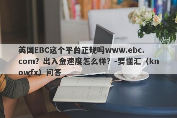 英国EBC这个平台正规吗www.ebc.com？出入金速度怎么样？-要懂汇（knowfx）问答