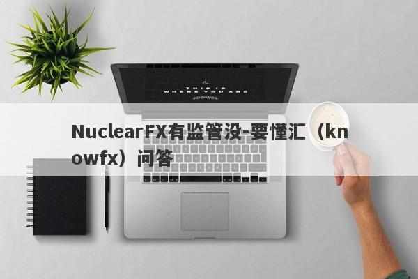 NuclearFX有监管没-要懂汇（knowfx）问答