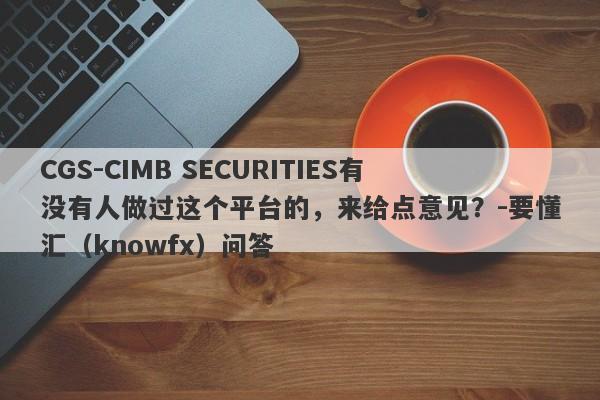 CGS-CIMB SECURITIES有没有人做过这个平台的，来给点意见？-要懂汇（knowfx）问答