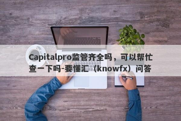 Capitalpro监管齐全吗，可以帮忙查一下吗-要懂汇（knowfx）问答