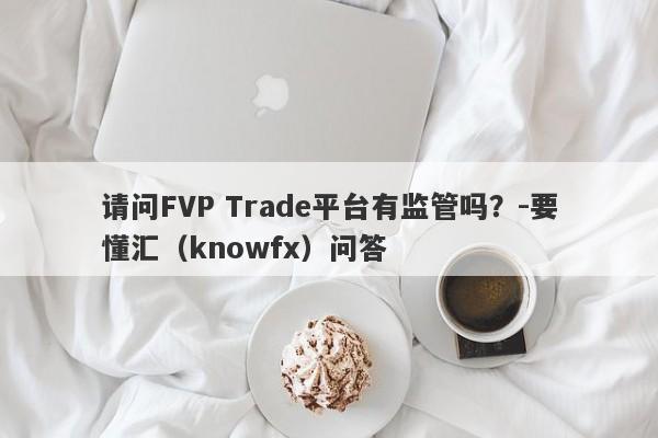 请问FVP Trade平台有监管吗？-要懂汇（knowfx）问答