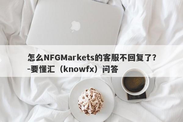 怎么NFGMarkets的客服不回复了？-要懂汇（knowfx）问答