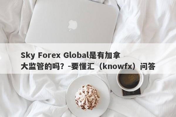 Sky Forex Global是有加拿大监管的吗？-要懂汇（knowfx）问答