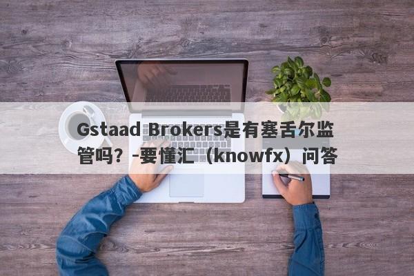 Gstaad Brokers是有塞舌尔监管吗？-要懂汇（knowfx）问答