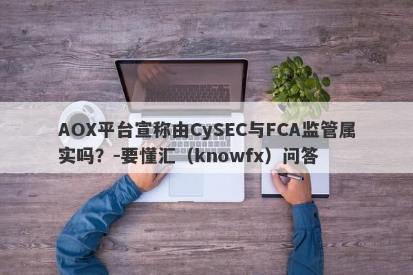 AOX平台宣称由CySEC与FCA监管属实吗？-要懂汇（knowfx）问答