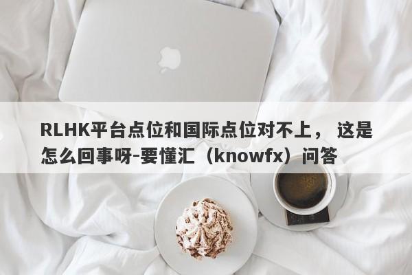 RLHK平台点位和国际点位对不上， 这是怎么回事呀-要懂汇（knowfx）问答