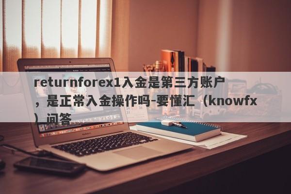 returnforex1入金是第三方账户，是正常入金操作吗-要懂汇（knowfx）问答