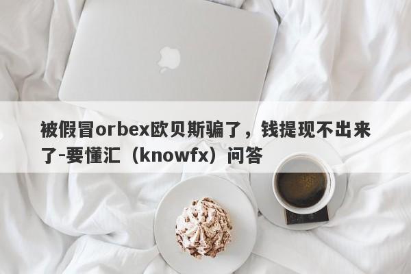 被假冒orbex欧贝斯骗了，钱提现不出来了-要懂汇（knowfx）问答