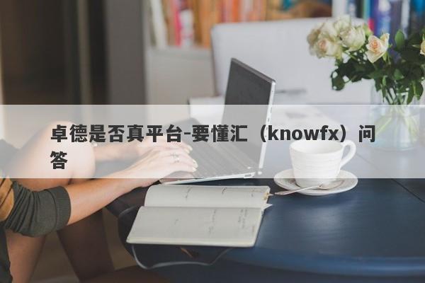 卓德是否真平台-要懂汇（knowfx）问答