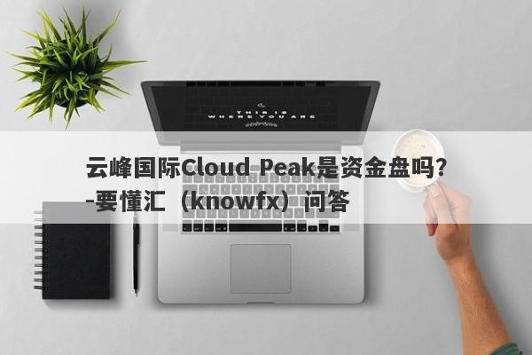 云峰国际Cloud Peak是资金盘吗？-要懂汇（knowfx）问答