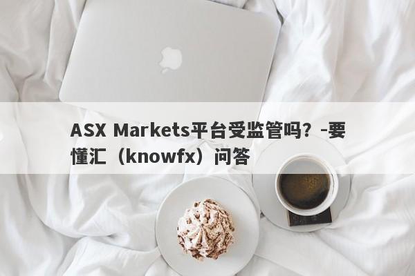 ASX Markets平台受监管吗？-要懂汇（knowfx）问答