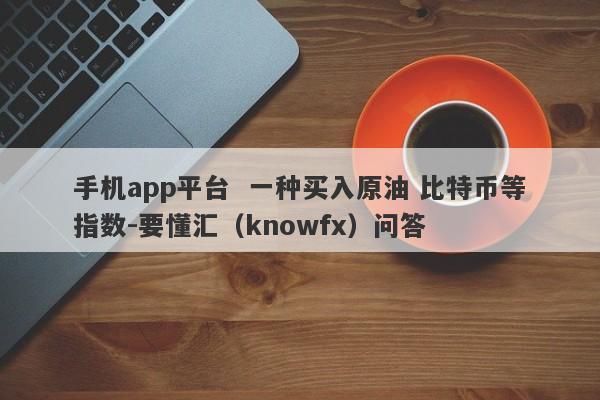 手机app平台  一种买入原油 比特币等指数-要懂汇（knowfx）问答