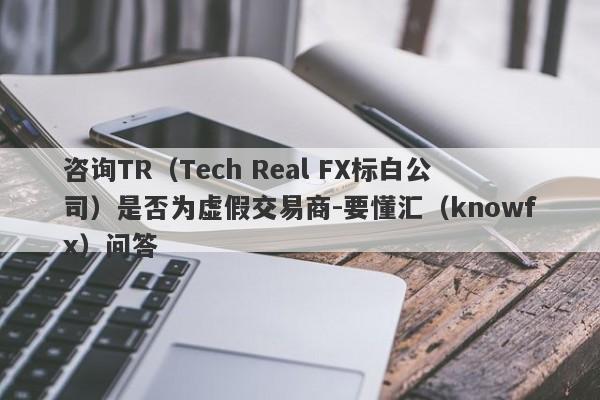 咨询TR（Tech Real FX标白公司）是否为虚假交易商-要懂汇（knowfx）问答