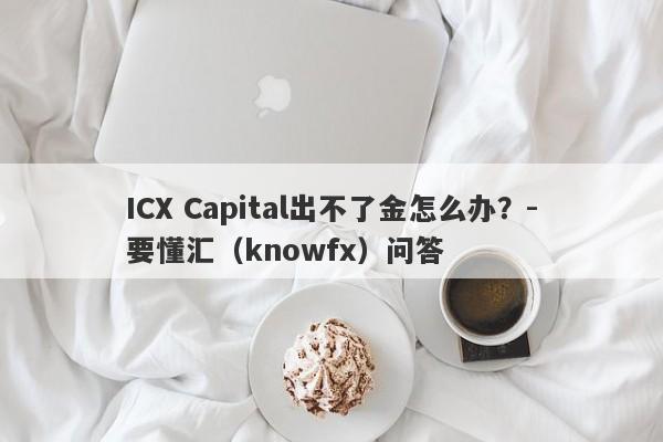 ICX Capital出不了金怎么办？-要懂汇（knowfx）问答