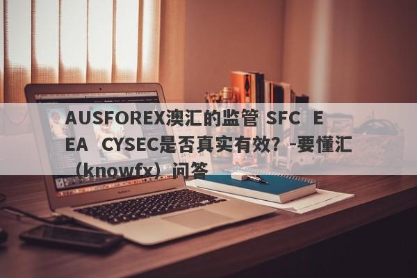 AUSFOREX澳汇的监管 SFC  EEA  CYSEC是否真实有效？-要懂汇（knowfx）问答