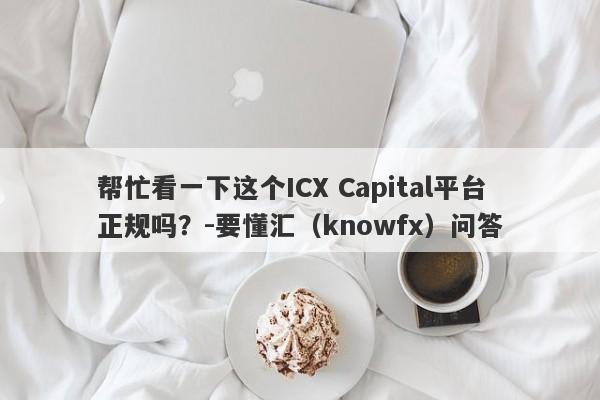 帮忙看一下这个ICX Capital平台正规吗？-要懂汇（knowfx）问答