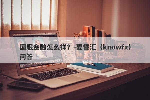 国服金融怎么样？-要懂汇（knowfx）问答