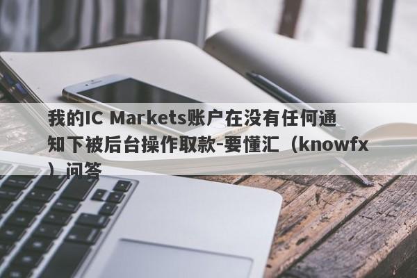 我的IC Markets账户在没有任何通知下被后台操作取款-要懂汇（knowfx）问答