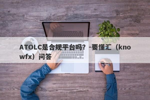 ATOLC是合规平台吗？-要懂汇（knowfx）问答