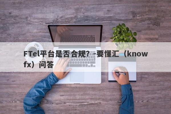 FTel平台是否合规？-要懂汇（knowfx）问答