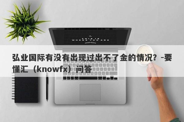 弘业国际有没有出现过出不了金的情况？-要懂汇（knowfx）问答