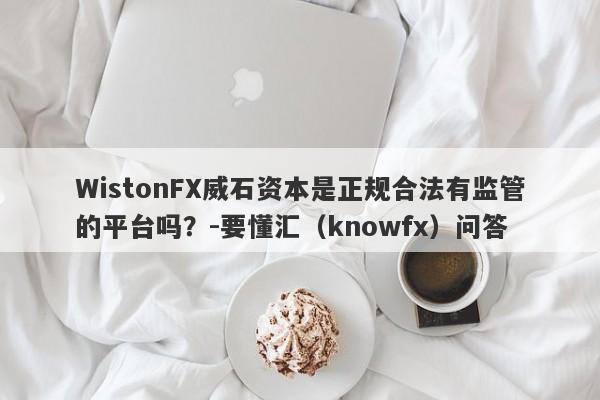 WistonFX威石资本是正规合法有监管的平台吗？-要懂汇（knowfx）问答