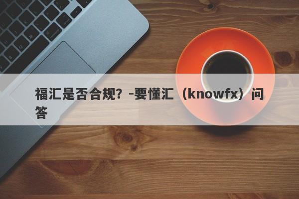 福汇是否合规？-要懂汇（knowfx）问答