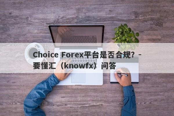 Choice Forex平台是否合规？-要懂汇（knowfx）问答