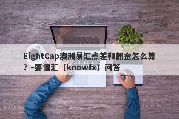 EightCap澳洲易汇点差和佣金怎么算？-要懂汇（knowfx）问答