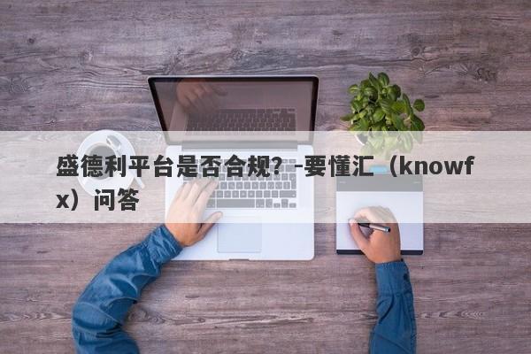 盛德利平台是否合规？-要懂汇（knowfx）问答