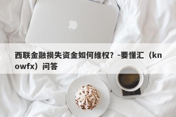 西联金融损失资金如何维权？-要懂汇（knowfx）问答