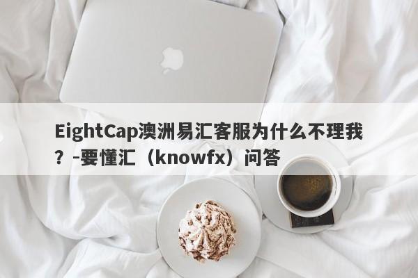 EightCap澳洲易汇客服为什么不理我？-要懂汇（knowfx）问答