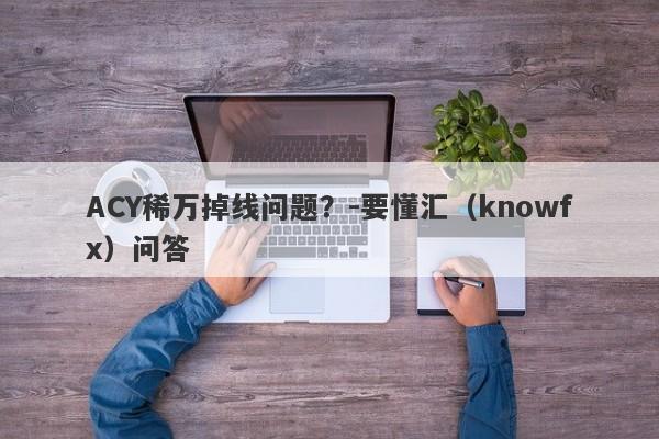 ACY稀万掉线问题？-要懂汇（knowfx）问答