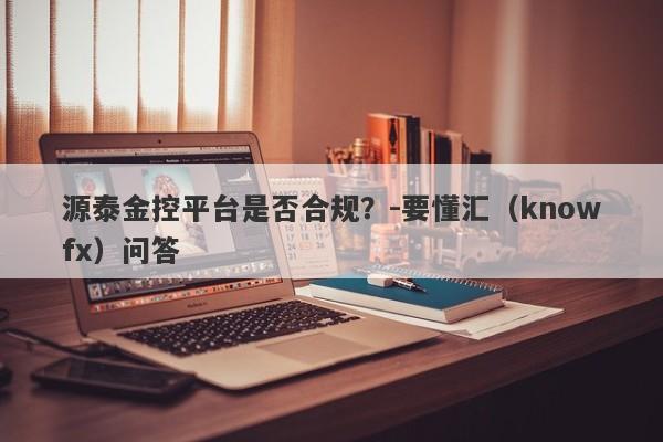 源泰金控平台是否合规？-要懂汇（knowfx）问答