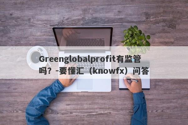 Greenglobalprofit有监管吗？-要懂汇（knowfx）问答