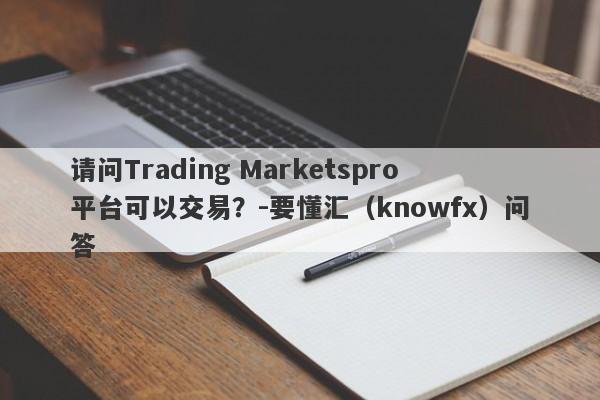 请问Trading Marketspro平台可以交易？-要懂汇（knowfx）问答