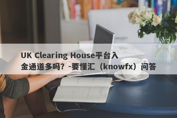 UK Clearing House平台入金通道多吗？-要懂汇（knowfx）问答