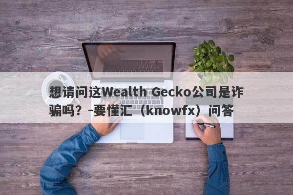 想请问这Wealth Gecko公司是诈骗吗？-要懂汇（knowfx）问答