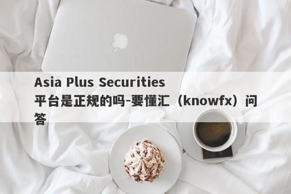 Asia Plus Securities平台是正规的吗-要懂汇（knowfx）问答