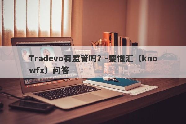 Tradevo有监管吗？-要懂汇（knowfx）问答