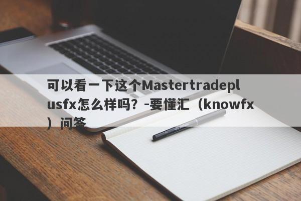 可以看一下这个Mastertradeplusfx怎么样吗？-要懂汇（knowfx）问答