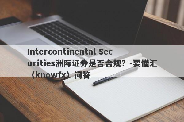 Intercontinental Securities洲际证券是否合规？-要懂汇（knowfx）问答