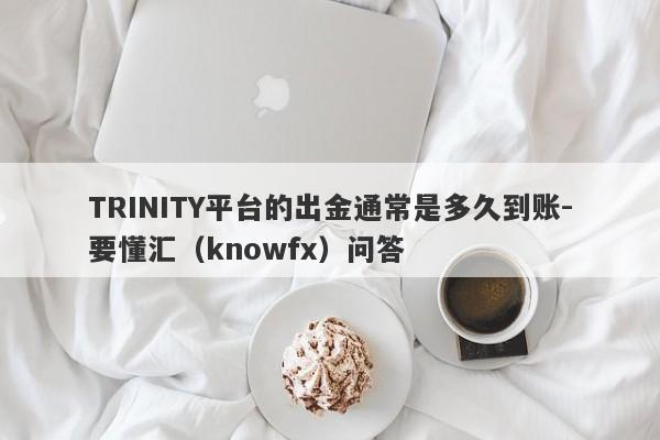 TRINITY平台的出金通常是多久到账-要懂汇（knowfx）问答