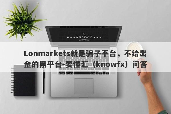 Lonmarkets就是骗子平台，不给出金的黑平台-要懂汇（knowfx）问答