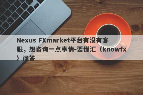 Nexus FXmarket平台有没有客服，想咨询一点事情-要懂汇（knowfx）问答